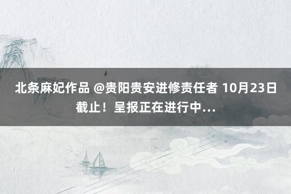 北条麻妃作品 @贵阳贵安进修责任者 10月23日截止！呈报正在进行中…