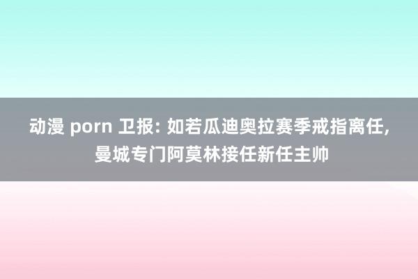 动漫 porn 卫报: 如若瓜迪奥拉赛季戒指离任， 曼城专门阿莫林接任新任主帅