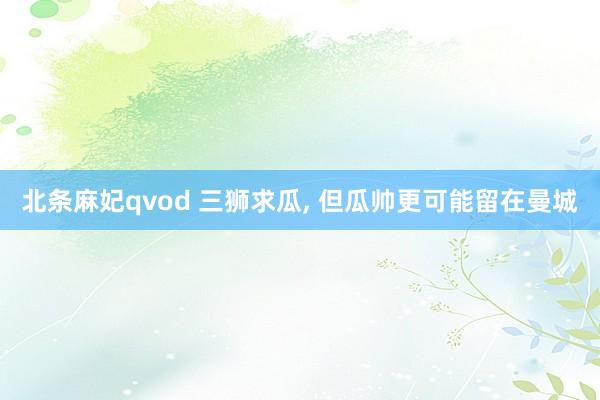 北条麻妃qvod 三狮求瓜， 但瓜帅更可能留在曼城