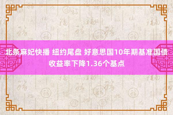 北条麻妃快播 纽约尾盘 好意思国10年期基准国债收益率下降1.36个基点