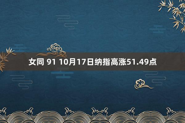 女同 91 10月17日纳指高涨51.49点