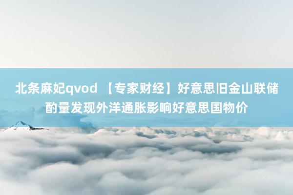 北条麻妃qvod 【专家财经】好意思旧金山联储酌量发现外洋通胀影响好意思国物价