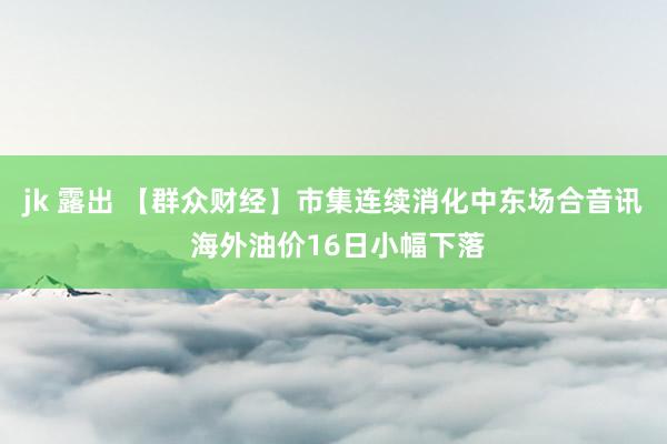 jk 露出 【群众财经】市集连续消化中东场合音讯 海外油价16日小幅下落