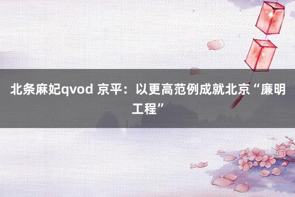 北条麻妃qvod 京平：以更高范例成就北京“廉明工程”