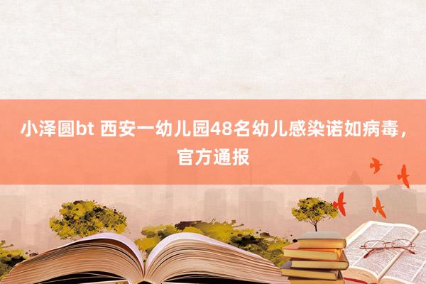 小泽圆bt 西安一幼儿园48名幼儿感染诺如病毒，官方通报