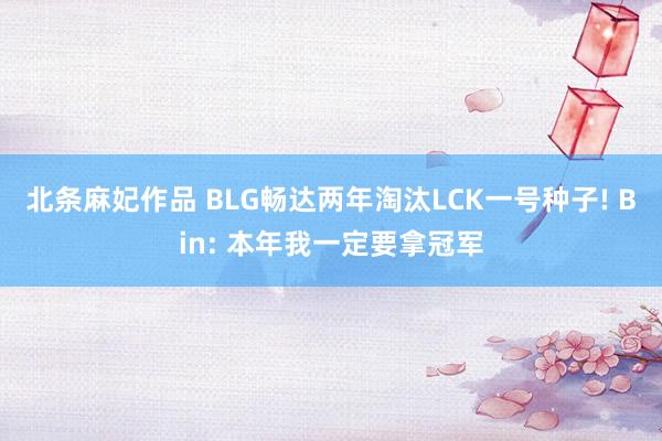 北条麻妃作品 BLG畅达两年淘汰LCK一号种子! Bin: 本年我一定要拿冠军