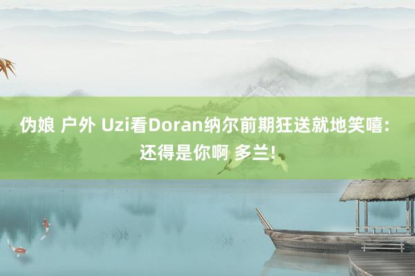 伪娘 户外 Uzi看Doran纳尔前期狂送就地笑嘻: 还得是你啊 多兰!