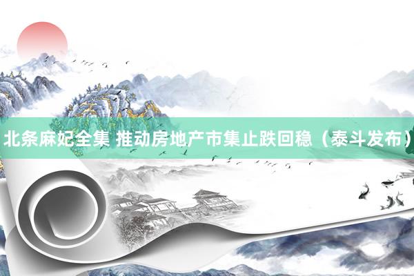 北条麻妃全集 推动房地产市集止跌回稳（泰斗发布）