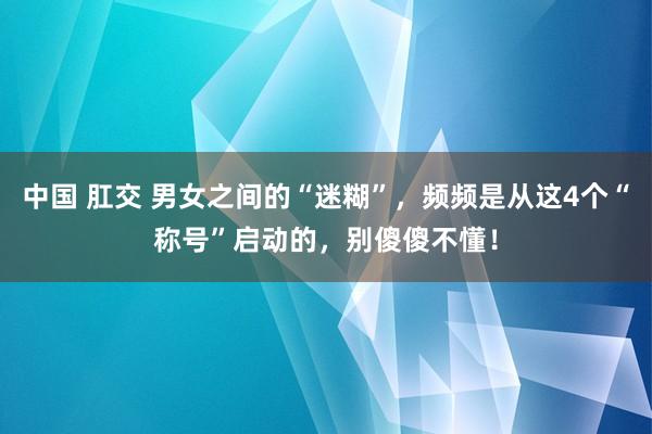 中国 肛交 男女之间的“迷糊”，频频是从这4个“称号”启动的，别傻傻不懂！