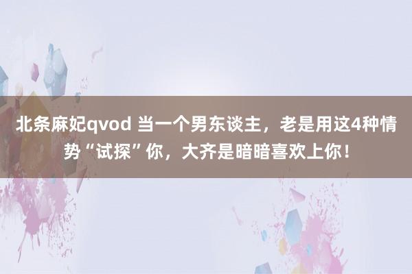 北条麻妃qvod 当一个男东谈主，老是用这4种情势“试探”你，大齐是暗暗喜欢上你！