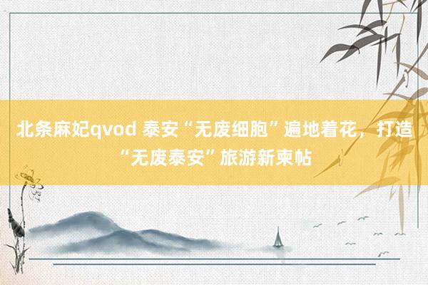 北条麻妃qvod 泰安“无废细胞”遍地着花，打造“无废泰安”旅游新柬帖