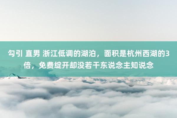 勾引 直男 浙江低调的湖泊，面积是杭州西湖的3倍，免费绽开却没若干东说念主知说念