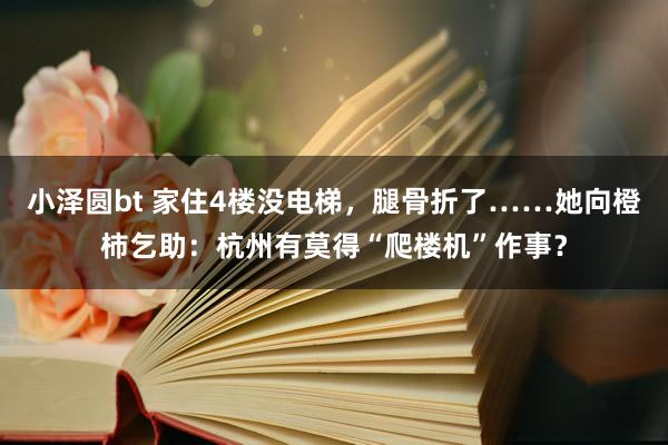 小泽圆bt 家住4楼没电梯，腿骨折了……她向橙柿乞助：杭州有莫得“爬楼机”作事？