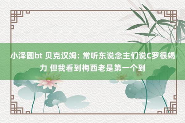 小泽圆bt 贝克汉姆: 常听东说念主们说C罗很竭力 但我看到梅西老是第一个到