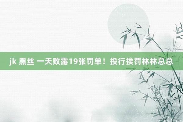 jk 黑丝 一天败露19张罚单！投行挨罚林林总总