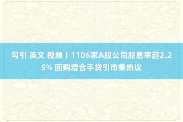 勾引 英文 视频丨1106家A股公司股息率超2.25% 回购增合手贷引市集热议