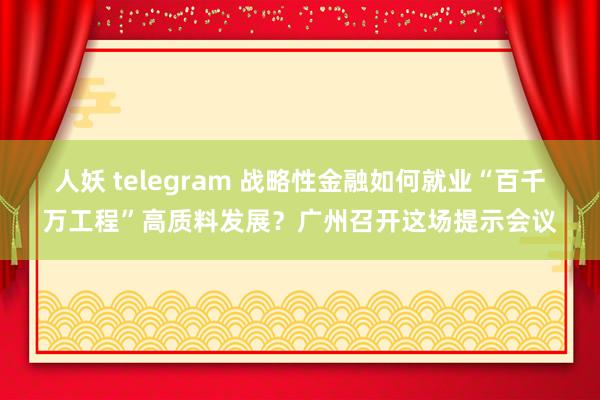 人妖 telegram 战略性金融如何就业“百千万工程”高质料发展？广州召开这场提示会议