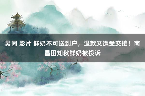 男同 影片 鲜奶不可送到户，退款又遭受交接！南昌田知秋鲜奶被投诉