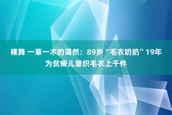 裸舞 一草一木的蔼然：89岁“毛衣奶奶”19年为贫瘠儿童织毛衣上千件