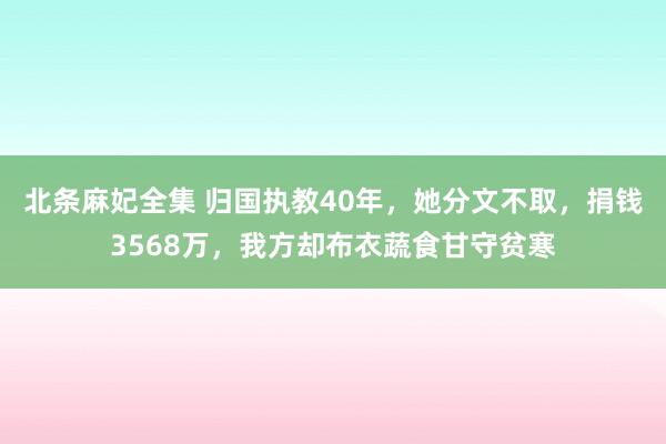 北条麻妃全集 归国执教40年，她分文不取，捐钱3568万，我方却布衣蔬食甘守贫寒