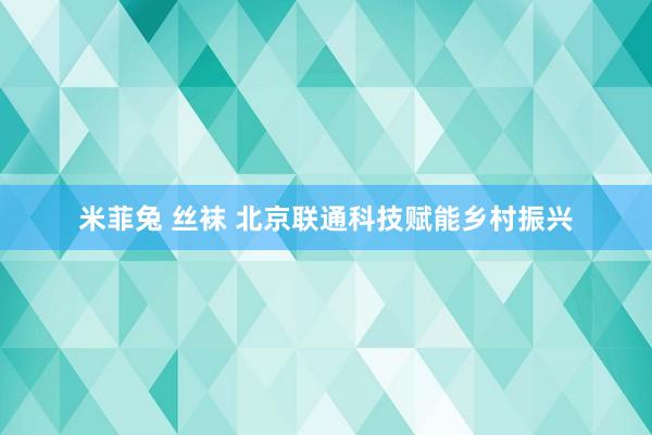 米菲兔 丝袜 北京联通科技赋能乡村振兴