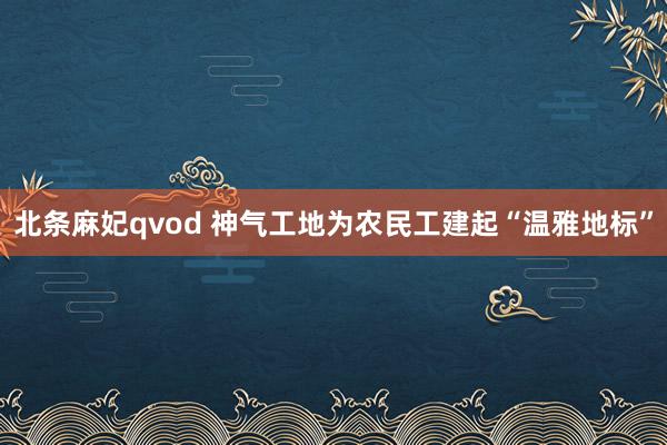 北条麻妃qvod 神气工地为农民工建起“温雅地标”