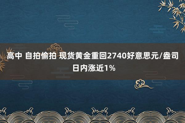 高中 自拍偷拍 现货黄金重回2740好意思元/盎司 日内涨近1%