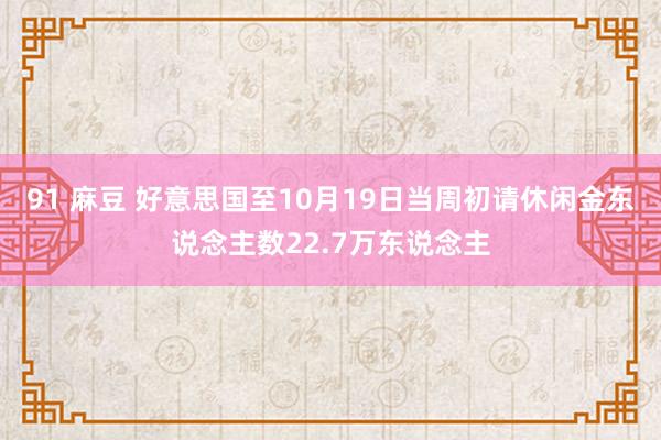 91 麻豆 好意思国至10月19日当周初请休闲金东说念主数22.7万东说念主