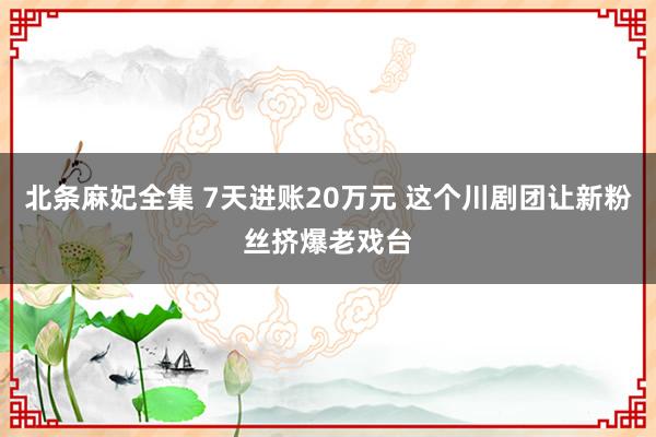 北条麻妃全集 7天进账20万元 这个川剧团让新粉丝挤爆老戏台