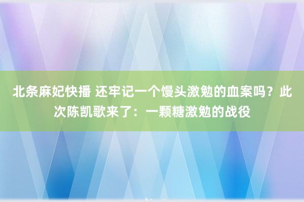 北条麻妃快播 还牢记一个馒头激勉的血案吗？此次陈凯歌来了：一颗糖激勉的战役