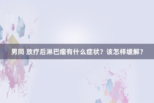 男同 放疗后淋巴瘤有什么症状？该怎样缓解？