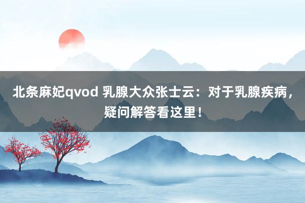 北条麻妃qvod 乳腺大众张士云：对于乳腺疾病，疑问解答看这里！