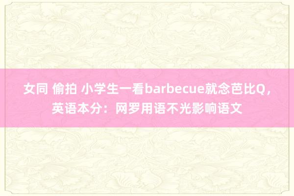 女同 偷拍 小学生一看barbecue就念芭比Q，英语本分：网罗用语不光影响语文