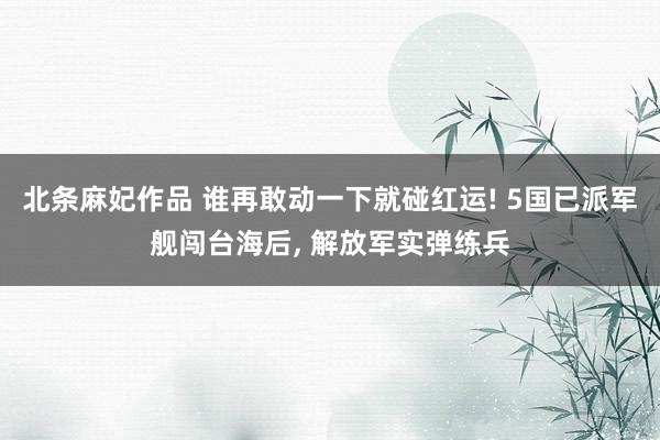 北条麻妃作品 谁再敢动一下就碰红运! 5国已派军舰闯台海后， 解放军实弹练兵