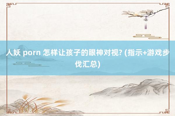 人妖 porn 怎样让孩子的眼神对视? (指示+游戏步伐汇总)