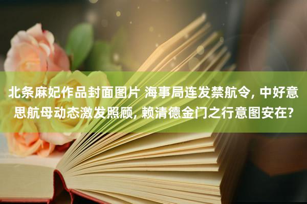 北条麻妃作品封面图片 海事局连发禁航令， 中好意思航母动态激发照顾， 赖清德金门之行意图安在?