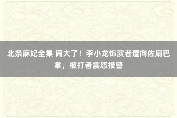 北条麻妃全集 闹大了！李小龙饰演者遭向佐扇巴掌，被打者震怒报警