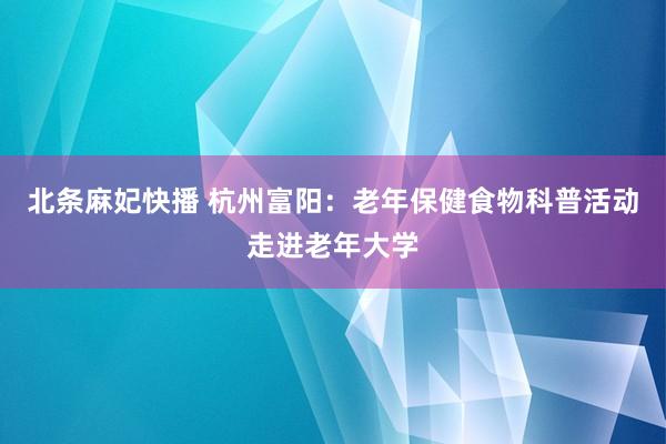 北条麻妃快播 杭州富阳：老年保健食物科普活动走进老年大学