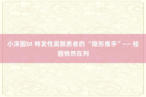 小泽圆bt 特发性震颤患者的 “隐形推手”—— 桂圆悄然在列