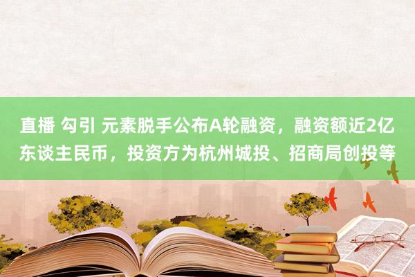 直播 勾引 元素脱手公布A轮融资，融资额近2亿东谈主民币，投资方为杭州城投、招商局创投等