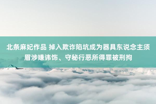 北条麻妃作品 掉入欺诈陷坑成为器具东说念主须眉涉嫌讳饰、守秘行恶所得罪被刑拘