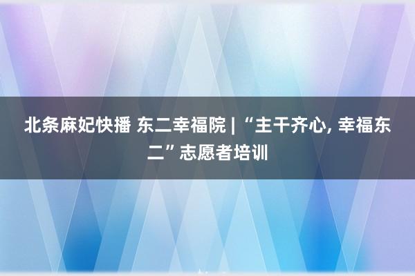 北条麻妃快播 东二幸福院 | “主干齐心， 幸福东二”志愿者培训