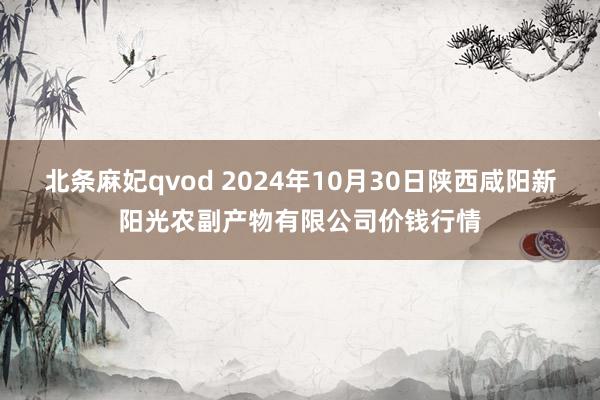 北条麻妃qvod 2024年10月30日陕西咸阳新阳光农副产物有限公司价钱行情