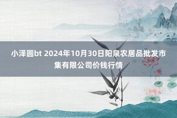 小泽圆bt 2024年10月30日阳泉农居品批发市集有限公司价钱行情