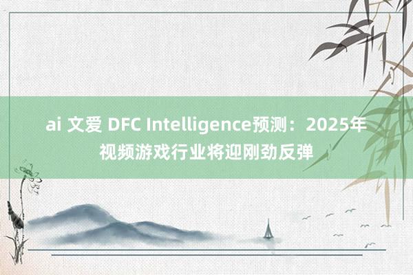 ai 文爱 DFC Intelligence预测：2025年视频游戏行业将迎刚劲反弹