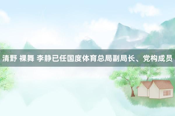 清野 裸舞 李静已任国度体育总局副局长、党构成员