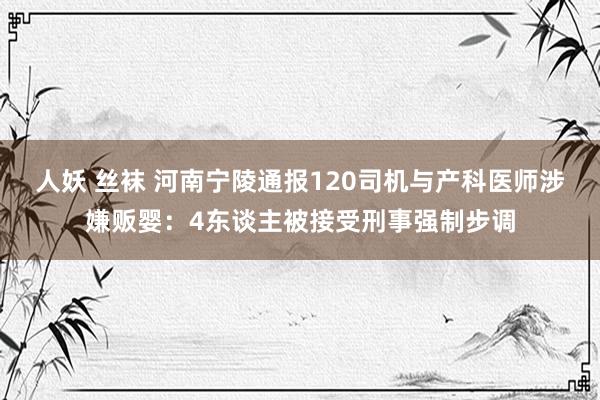 人妖 丝袜 河南宁陵通报120司机与产科医师涉嫌贩婴：4东谈主被接受刑事强制步调