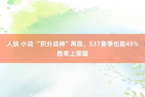 人妖 小说 “积分战神”再现，S37赛季也能45%胜率上荣耀