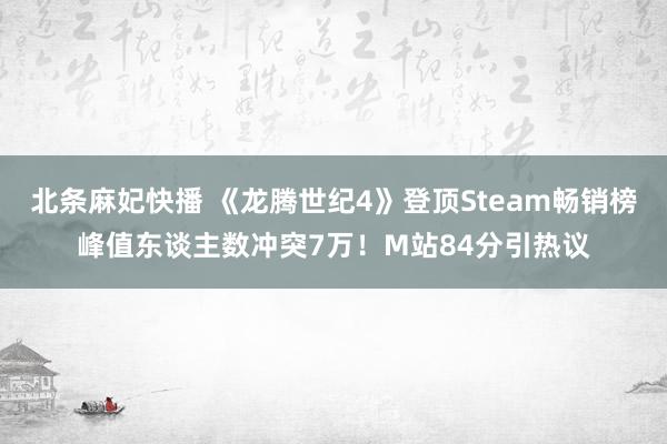 北条麻妃快播 《龙腾世纪4》登顶Steam畅销榜峰值东谈主数冲突7万！M站84分引热议