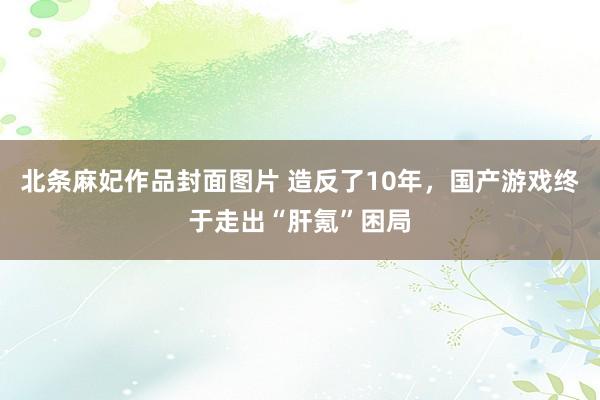 北条麻妃作品封面图片 造反了10年，国产游戏终于走出“肝氪”困局